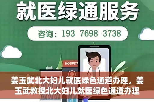 姜玉武北大妇儿就医绿色通道办理，姜玉武教授北大妇儿就医绿色通道办理指南