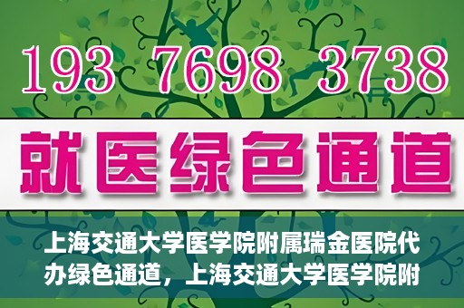 上海交通大学医学院附属瑞金医院代办绿色通道，上海交通大学医学院附属瑞金医院绿色通道代办服务解析