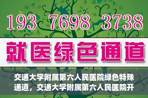 交通大学附属第六人民医院绿色特殊通道，交通大学附属第六人民医院开通绿色特殊通道，助力患者快速就医