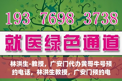 林洪生-教授，广安门代办黄哥牛号预约电话，林洪生教授，广安门预约电话及黄哥牛号代办服务