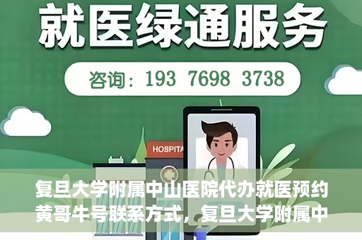 复旦大学附属中山医院代办就医预约黄哥牛号联系方式，复旦大学附属中山医院就医预约代办服务，黄哥牛号联系方式全解析