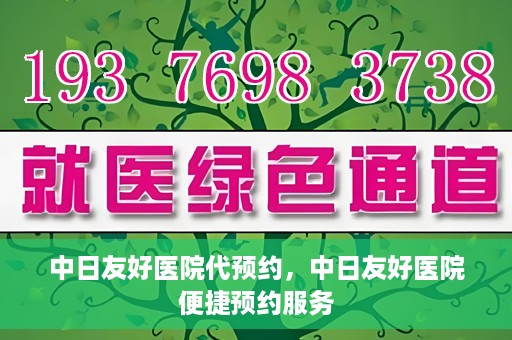 中日友好医院代预约，中日友好医院便捷预约服务