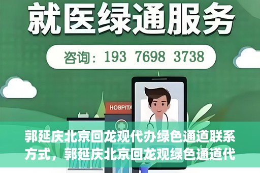 郭延庆北京回龙观代办绿色通道联系方式，郭延庆北京回龙观绿色通道代办服务联系方式揭秘