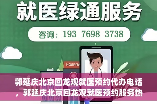 郭延庆北京回龙观就医预约代办电话，郭延庆北京回龙观就医预约服务热线