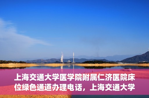 上海交通大学医学院附属仁济医院床位绿色通道办理电话，上海交通大学医学院附属仁济医院床位绿色通道咨询热线