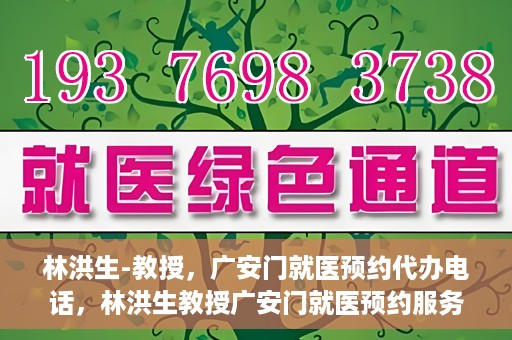 林洪生-教授，广安门就医预约代办电话，林洪生教授广安门就医预约服务热线揭秘