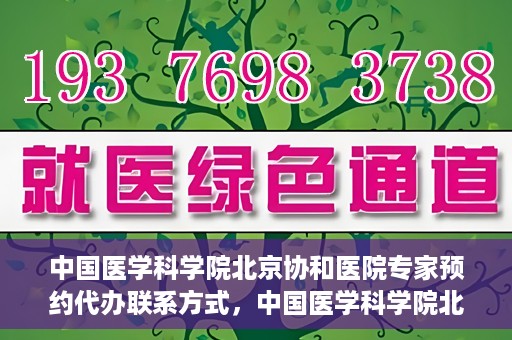 中国医学科学院北京协和医院专家预约代办联系方式，中国医学科学院北京协和医院专家预约咨询及代办联系方式
