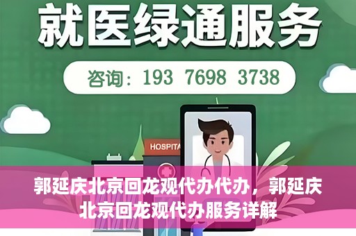 郭延庆北京回龙观代办代办，郭延庆北京回龙观代办服务详解