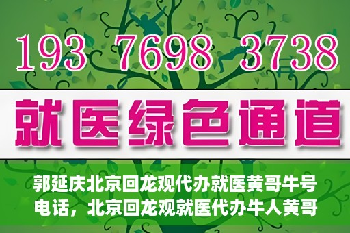 郭延庆北京回龙观代办就医黄哥牛号电话，北京回龙观就医代办牛人黄哥联系方式及代办就医服务解析