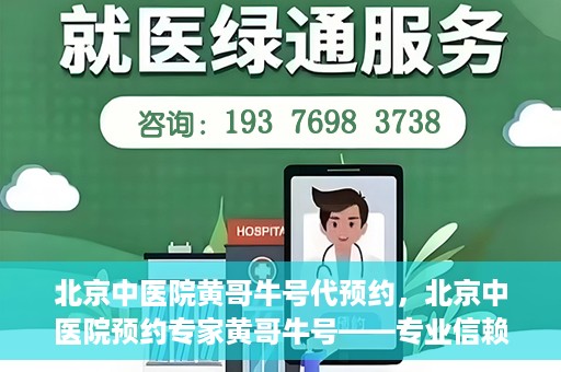 北京中医院黄哥牛号代预约，北京中医院预约专家黄哥牛号——专业信赖的医疗服务