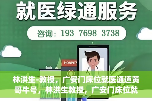林洪生-教授，广安门床位就医通道黄哥牛号，林洪生教授，广安门床位就医绿色通道揭秘——黄哥牛号引领就医新纪元