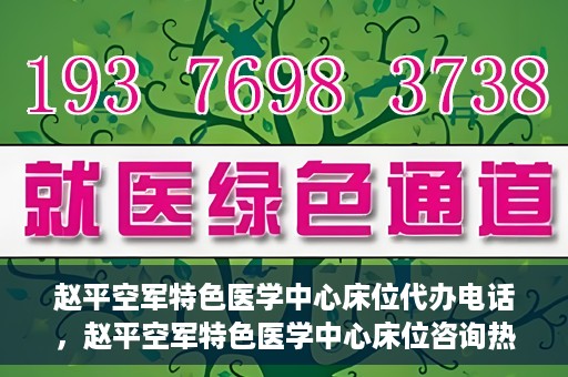 赵平空军特色医学中心床位代办电话，赵平空军特色医学中心床位咨询热线