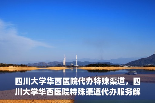 四川大学华西医院代办特殊渠道，四川大学华西医院特殊渠道代办服务解析