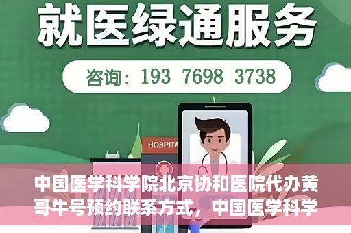 中国医学科学院北京协和医院代办黄哥牛号预约联系方式，中国医学科学院北京协和医院黄哥预约挂号联系方式及代办服务解析