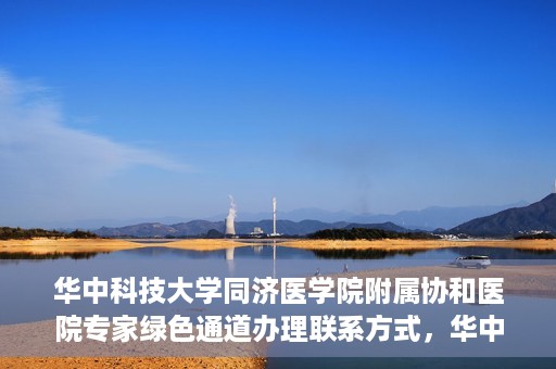 华中科技大学同济医学院附属协和医院专家绿色通道办理联系方式，华中科技大学同济医学院附属协和医院专家绿色通道联系指南