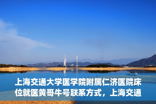 上海交通大学医学院附属仁济医院床位就医黄哥牛号联系方式，上海交通大学医学院附属仁济医院床位就医信息详解，黄哥牛号联系方式揭秘