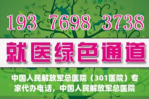中国人民解放军总医院（301医院）专家代办电话，中国人民解放军总医院（301医院）专家咨询热线