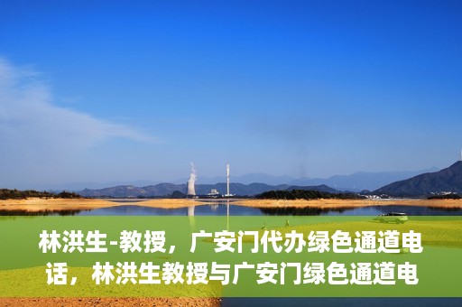 林洪生-教授，广安门代办绿色通道电话，林洪生教授与广安门绿色通道电话揭秘