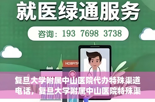 复旦大学附属中山医院代办特殊渠道电话，复旦大学附属中山医院特殊渠道代办电话服务详解