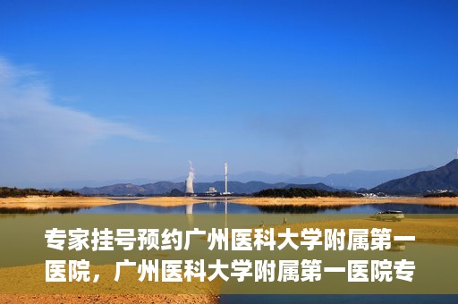 专家挂号预约广州医科大学附属第一医院，广州医科大学附属第一医院专家挂号预约攻略