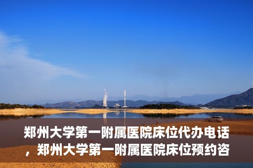 郑州大学第一附属医院床位代办电话，郑州大学第一附属医院床位预约咨询热线