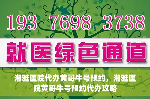 湘雅医院代办黄哥牛号预约，湘雅医院黄哥牛号预约代办攻略
