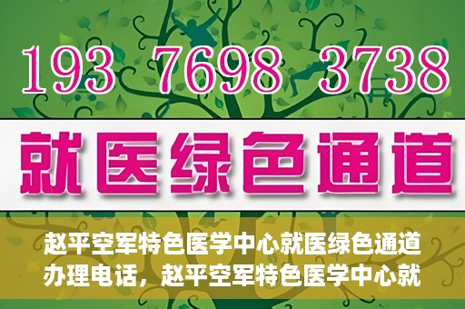 赵平空军特色医学中心就医绿色通道办理电话，赵平空军特色医学中心就医绿色通道服务热线电话详解