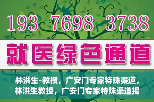 林洪生-教授，广安门专家特殊渠道，林洪生教授，广安门专家特殊渠道揭秘