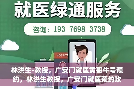林洪生-教授，广安门就医黄哥牛号预约，林洪生教授，广安门就医预约攻略及黄哥牛号预约解析