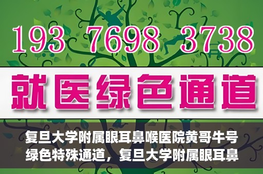 复旦大学附属眼耳鼻喉医院黄哥牛号绿色特殊通道，复旦大学附属眼耳鼻喉医院黄哥牛号，绿色特殊通道开启健康之门