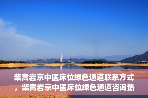柴嵩岩京中医床位绿色通道联系方式，柴嵩岩京中医床位绿色通道咨询热线及联系方式