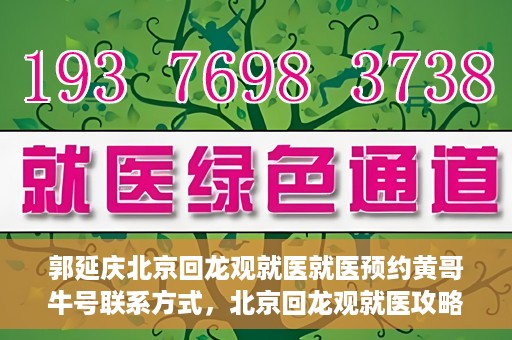 郭延庆北京回龙观就医就医预约黄哥牛号联系方式，北京回龙观就医攻略，预约郭延庆医生，获取黄哥牛号联系方式全解析