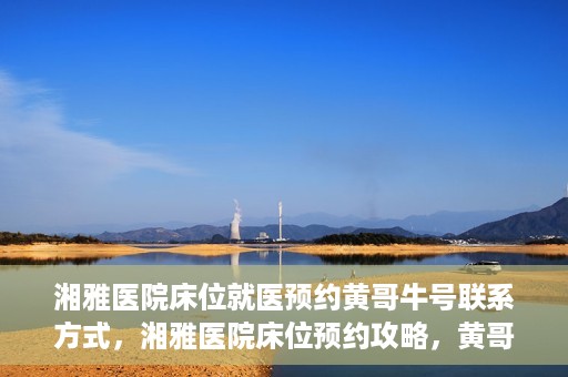 湘雅医院床位就医预约黄哥牛号联系方式，湘雅医院床位预约攻略，黄哥牛号联系方式大揭秘