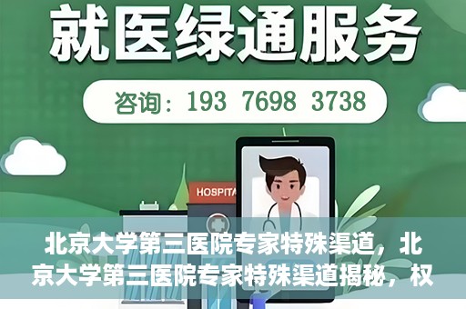 北京大学第三医院专家特殊渠道，北京大学第三医院专家特殊渠道揭秘，权威医疗资源的背后故事
