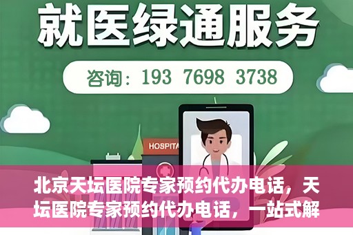 北京天坛医院专家预约代办电话，天坛医院专家预约代办电话，一站式解决您的就医难题