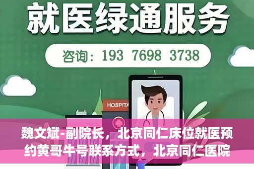 魏文斌-副院长，北京同仁床位就医预约黄哥牛号联系方式，北京同仁医院副院长魏文斌，预约就医床位联系方式及黄哥牛号解析