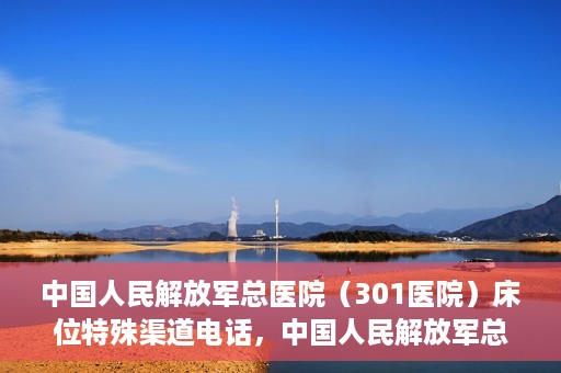中国人民解放军总医院（301医院）床位特殊渠道电话，中国人民解放军总医院（301医院）床位预约特殊渠道专线详解
