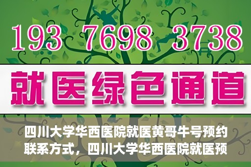 四川大学华西医院就医黄哥牛号预约联系方式，四川大学华西医院就医预约联系方式，黄哥牛号预约挂号攻略