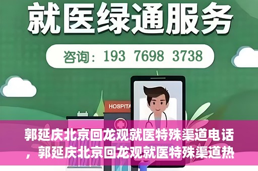 郭延庆北京回龙观就医特殊渠道电话，郭延庆北京回龙观就医特殊渠道热线电话开通