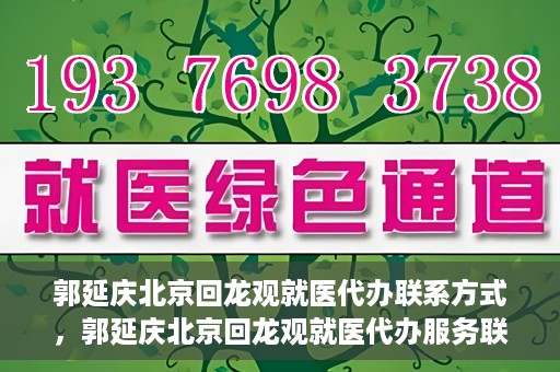 郭延庆北京回龙观就医代办联系方式，郭延庆北京回龙观就医代办服务联系方式及流程解析
