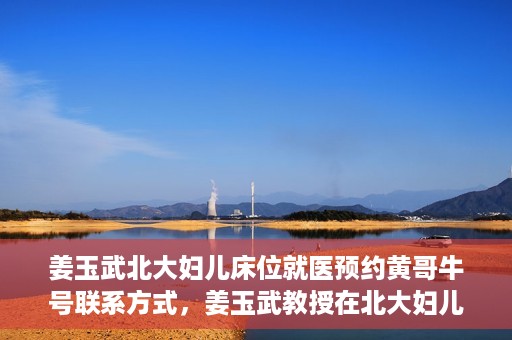 姜玉武北大妇儿床位就医预约黄哥牛号联系方式，姜玉武教授在北大妇儿床位预约就医攻略，黄哥牛号联系方式揭秘