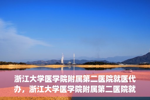 浙江大学医学院附属第二医院就医代办，浙江大学医学院附属第二医院就医代办服务详解