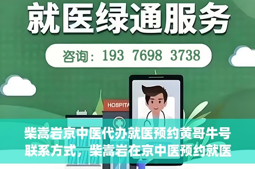 柴嵩岩京中医代办就医预约黄哥牛号联系方式，柴嵩岩在京中医预约就医联系方式及黄哥牛号预约服务解析