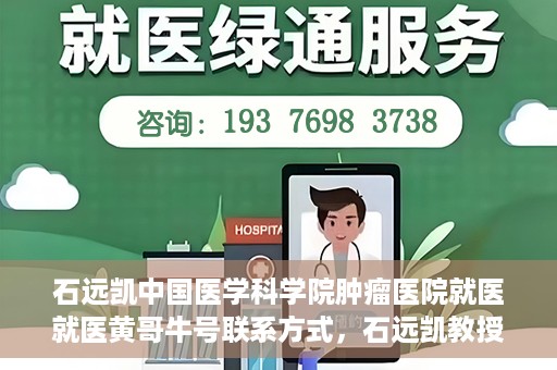 石远凯中国医学科学院肿瘤医院就医就医黄哥牛号联系方式，石远凯教授团队就医攻略，黄哥牛联系方式揭秘及中国医学科学院肿瘤医院就医指南