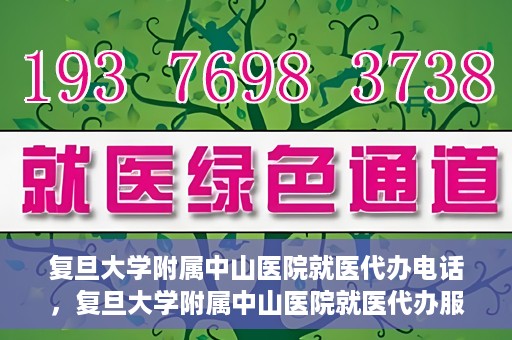 复旦大学附属中山医院就医代办电话，复旦大学附属中山医院就医代办服务热线