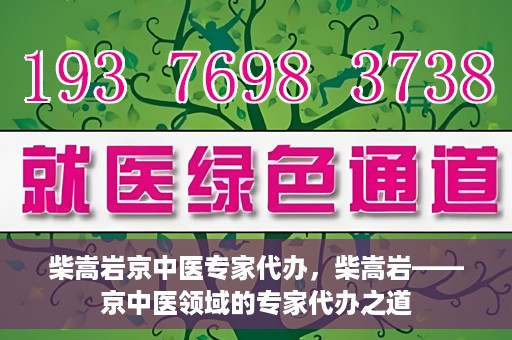 柴嵩岩京中医专家代办，柴嵩岩——京中医领域的专家代办之道