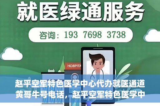 赵平空军特色医学中心代办就医通道黄哥牛号电话，赵平空军特色医学中心就医通道代办服务，黄哥牛号联系电话及办理指南