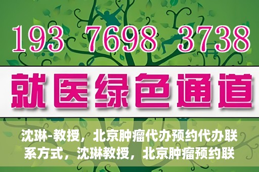 沈琳-教授，北京肿瘤代办预约代办联系方式，沈琳教授，北京肿瘤预约联系方式及代办服务解析