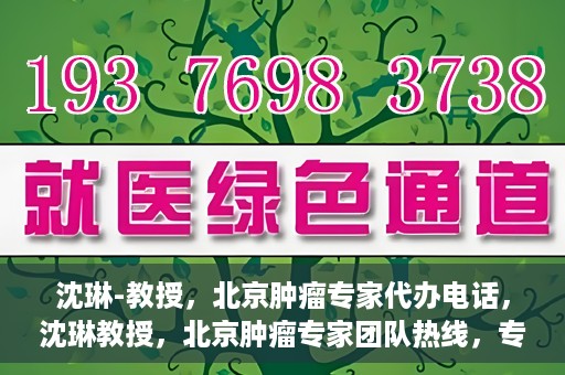 沈琳-教授，北京肿瘤专家代办电话，沈琳教授，北京肿瘤专家团队热线，专业咨询助您健康前行