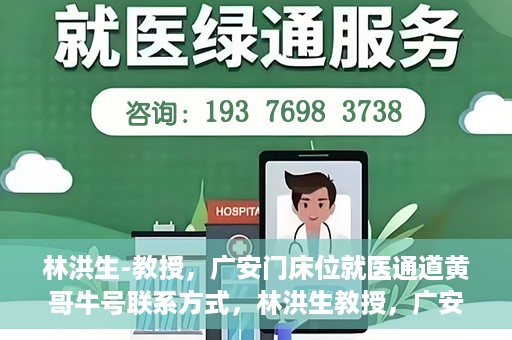 林洪生-教授，广安门床位就医通道黄哥牛号联系方式，林洪生教授，广安门床位就医通道与黄哥牛号联系方式揭秘